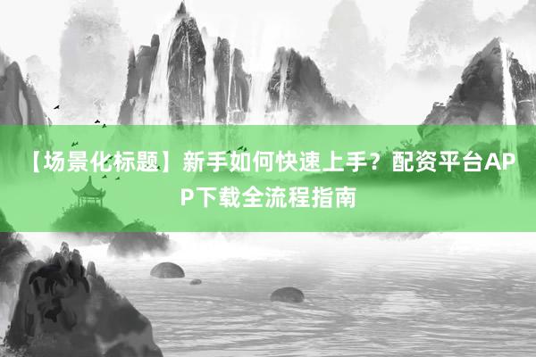 【场景化标题】新手如何快速上手？配资平台APP下载全流程指南