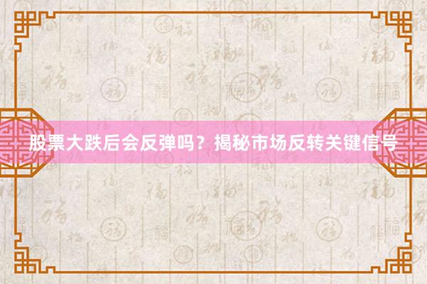股票大跌后会反弹吗？揭秘市场反转关键信号