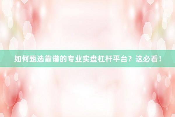 如何甄选靠谱的专业实盘杠杆平台？这必看！