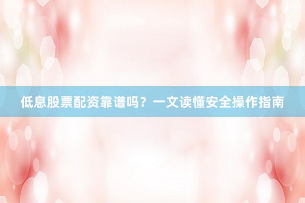 低息股票配资靠谱吗？一文读懂安全操作指南