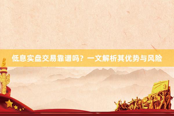 低息实盘交易靠谱吗？一文解析其优势与风险