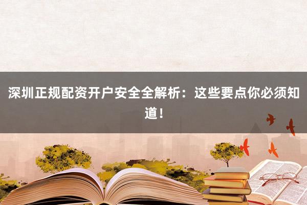 深圳正规配资开户安全全解析：这些要点你必须知道！