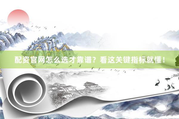 配资官网怎么选才靠谱？看这关键指标就懂！