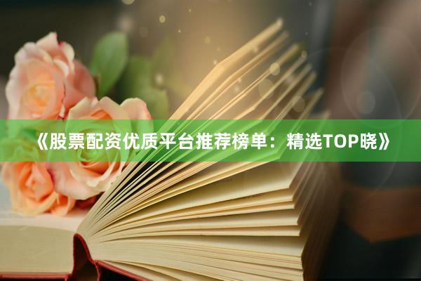 《股票配资优质平台推荐榜单：精选TOP晓》