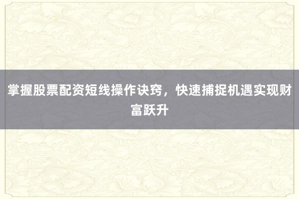 掌握股票配资短线操作诀窍，快速捕捉机遇实现财富跃升