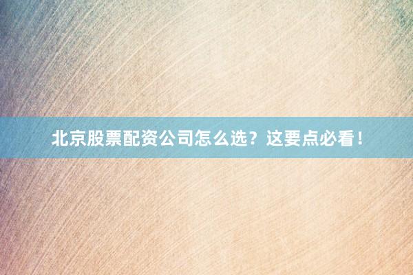 北京股票配资公司怎么选？这要点必看！