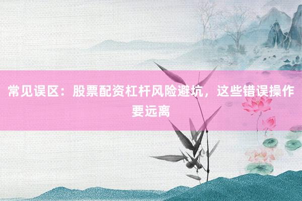 常见误区：股票配资杠杆风险避坑，这些错误操作要远离