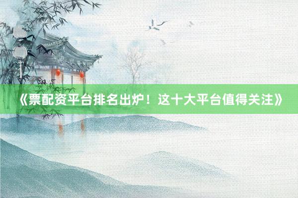 《票配资平台排名出炉！这十大平台值得关注》