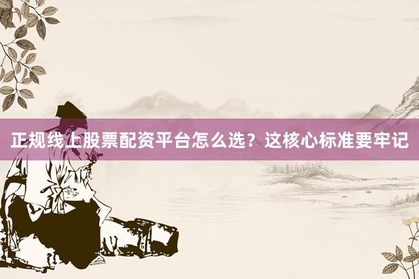 正规线上股票配资平台怎么选？这核心标准要牢记
