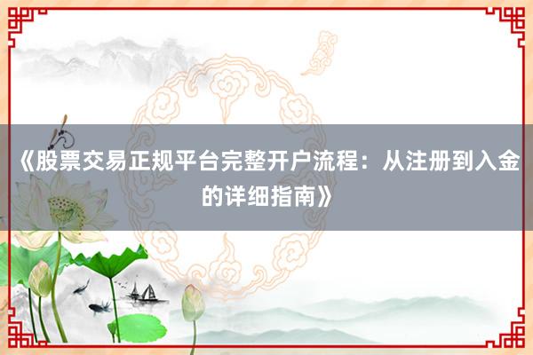 《股票交易正规平台完整开户流程：从注册到入金的详细指南》