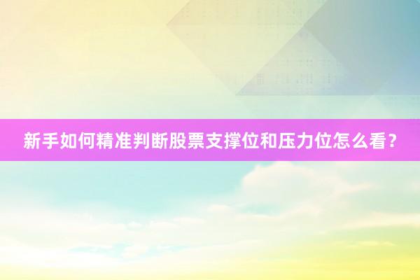 新手如何精准判断股票支撑位和压力位怎么看？