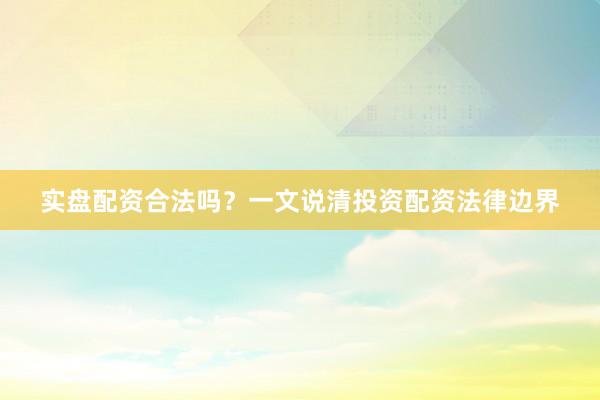 实盘配资合法吗？一文说清投资配资法律边界