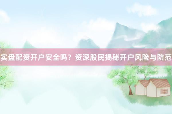 实盘配资开户安全吗？资深股民揭秘开户风险与防范