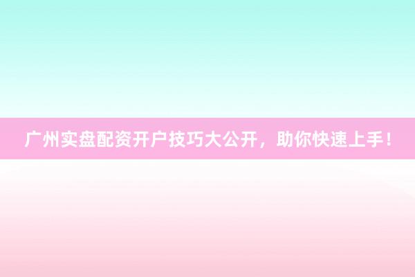广州实盘配资开户技巧大公开，助你快速上手！