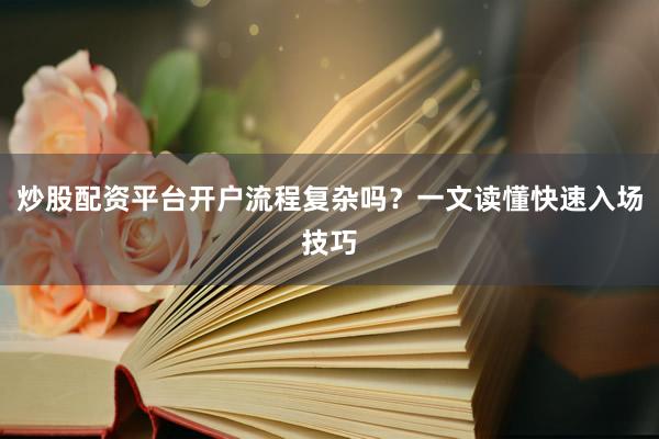 炒股配资平台开户流程复杂吗？一文读懂快速入场技巧