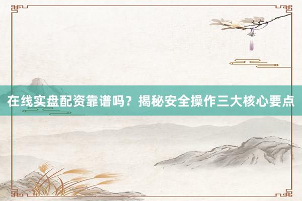 在线实盘配资靠谱吗？揭秘安全操作三大核心要点