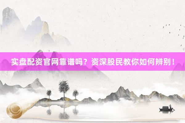 实盘配资官网靠谱吗？资深股民教你如何辨别！