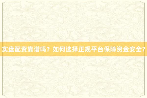 实盘配资靠谱吗？如何选择正规平台保障资金安全？