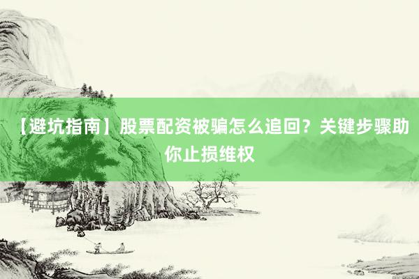 【避坑指南】股票配资被骗怎么追回？关键步骤助你止损维权