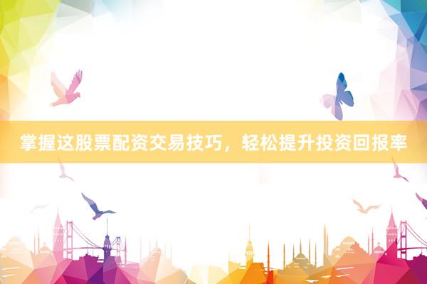 掌握这股票配资交易技巧，轻松提升投资回报率