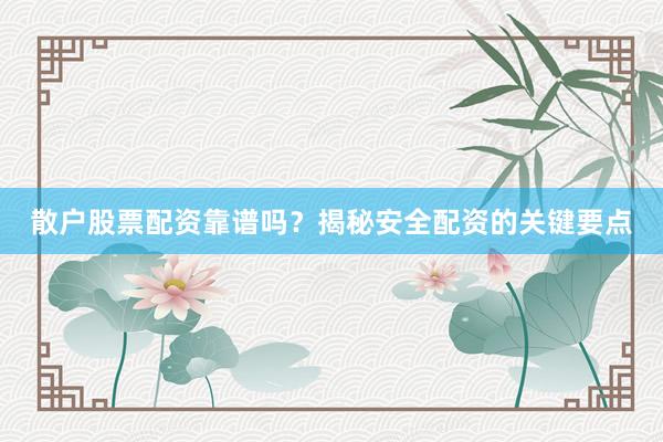散户股票配资靠谱吗？揭秘安全配资的关键要点