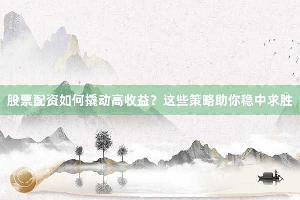股票配资如何撬动高收益？这些策略助你稳中求胜