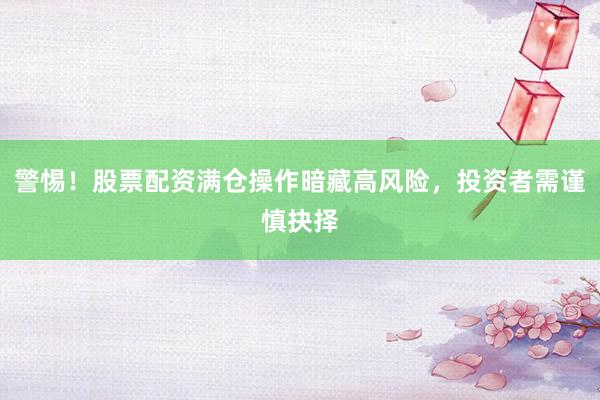 警惕！股票配资满仓操作暗藏高风险，投资者需谨慎抉择