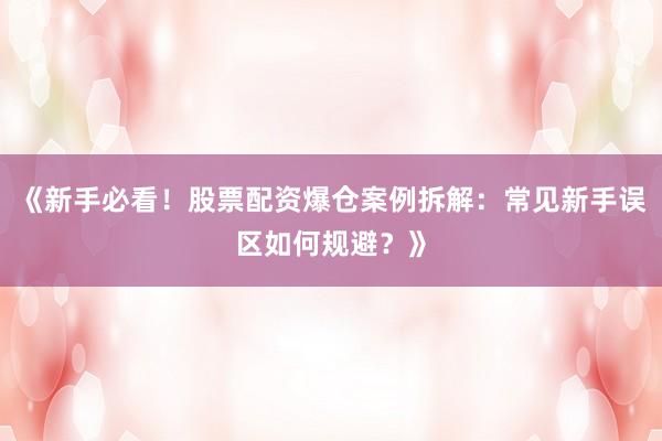 《新手必看！股票配资爆仓案例拆解：常见新手误区如何规避？》