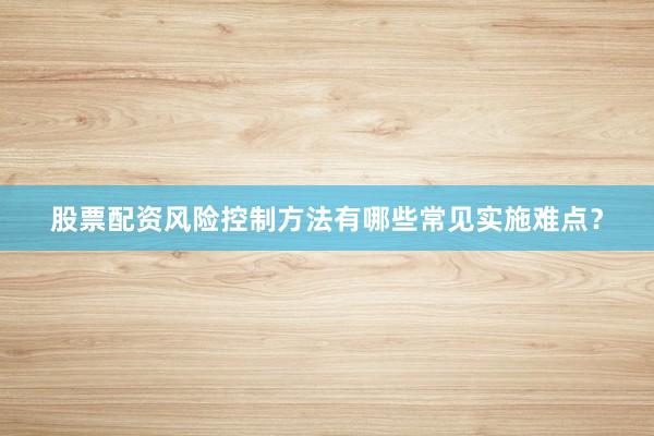股票配资风险控制方法有哪些常见实施难点？