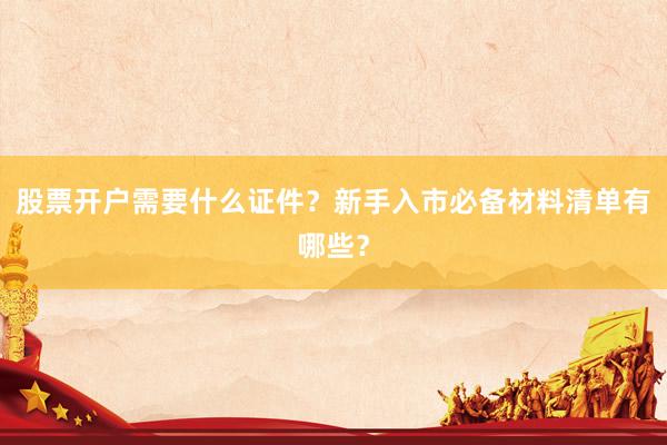 股票开户需要什么证件？新手入市必备材料清单有哪些？