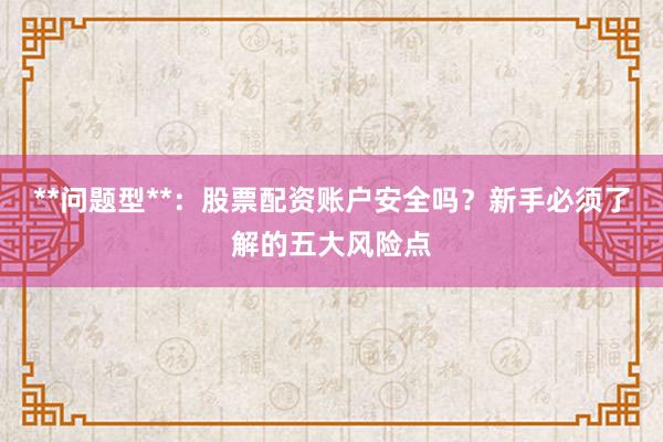 **问题型**：股票配资账户安全吗？新手必须了解的五大风险点