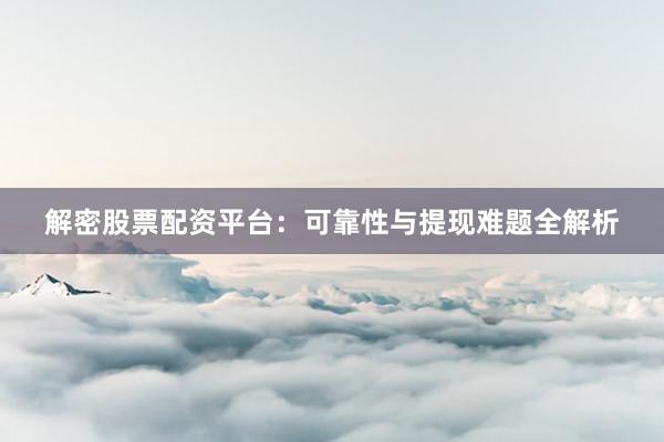 解密股票配资平台：可靠性与提现难题全解析