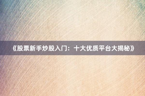 《股票新手炒股入门：十大优质平台大揭秘》