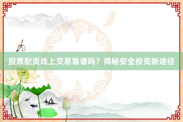 股票配资线上交易靠谱吗？揭秘安全投资新途径