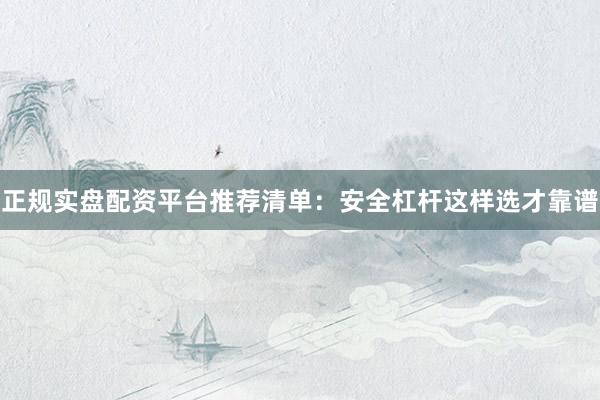 正规实盘配资平台推荐清单：安全杠杆这样选才靠谱