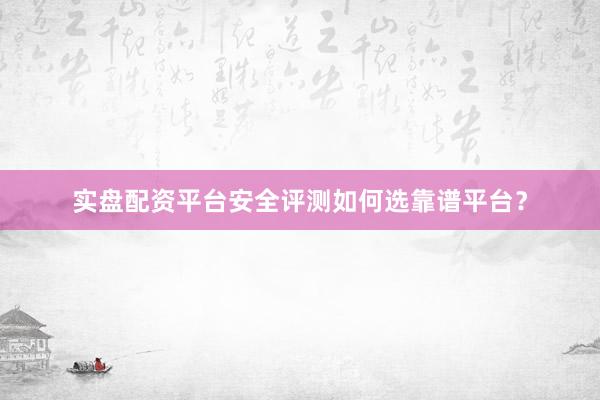 实盘配资平台安全评测如何选靠谱平台？