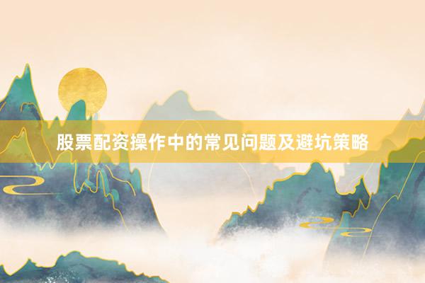 股票配资操作中的常见问题及避坑策略