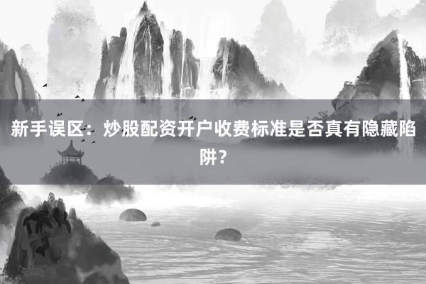 新手误区:炒股配资开户收费标准是否真有隐藏陷阱?