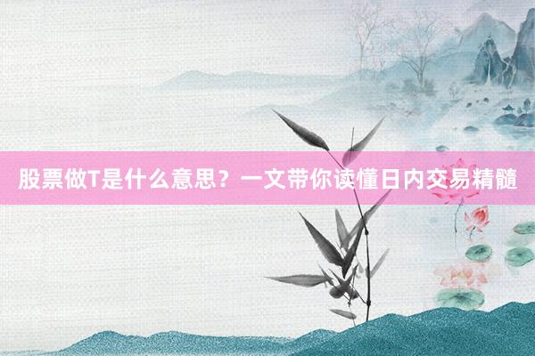 股票做T是什么意思？一文带你读懂日内交易精髓