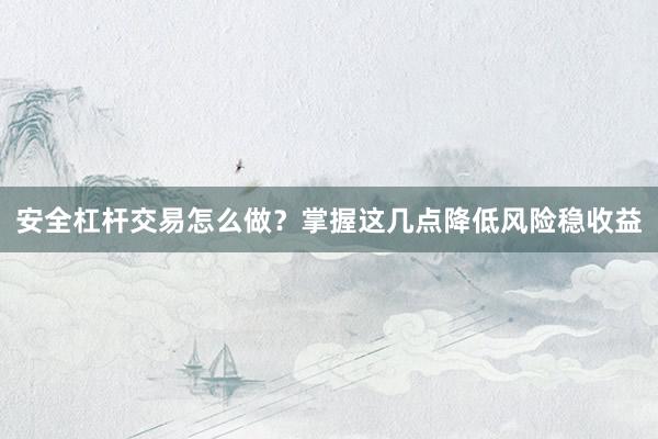 安全杠杆交易怎么做？掌握这几点降低风险稳收益