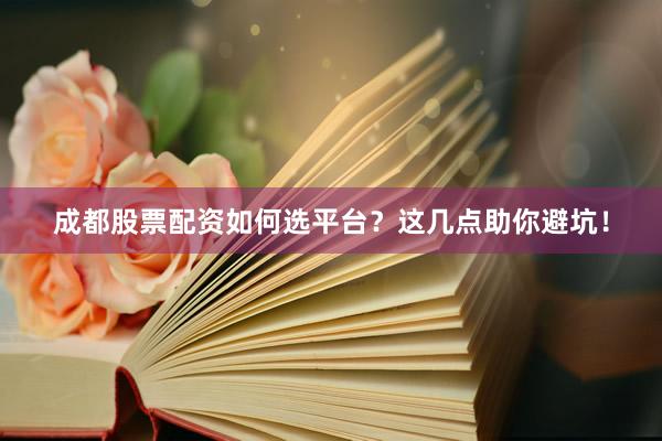 成都股票配资如何选平台？这几点助你避坑！