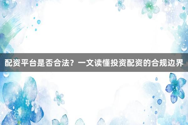 配资平台是否合法？一文读懂投资配资的合规边界