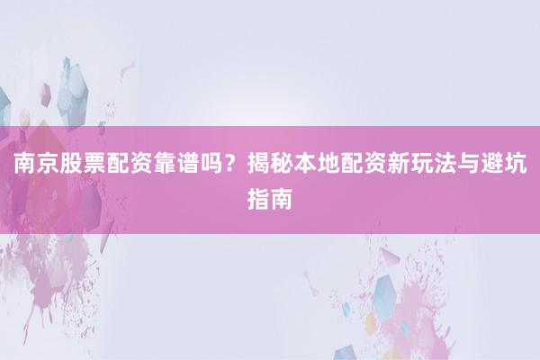 南京股票配资靠谱吗？揭秘本地配资新玩法与避坑指南