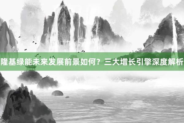 隆基绿能未来发展前景如何？三大增长引擎深度解析