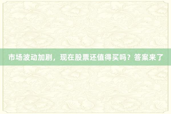 市场波动加剧，现在股票还值得买吗？答案来了