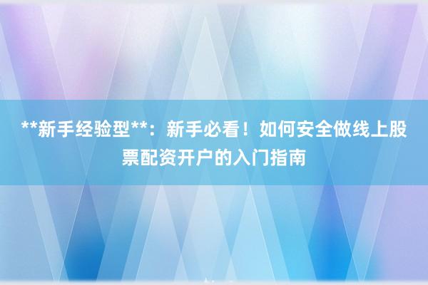 **新手经验型**：新手必看！如何安全做线上股票配资开户的入门指南