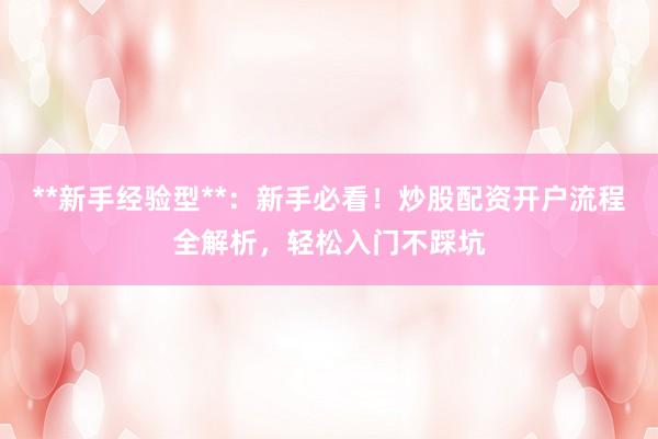 **新手经验型**：新手必看！炒股配资开户流程全解析，轻松入门不踩坑