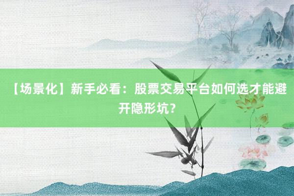 【场景化】新手必看：股票交易平台如何选才能避开隐形坑？