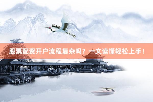 股票配资开户流程复杂吗？一文读懂轻松上手！
