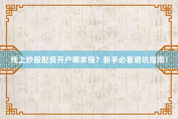 线上炒股配资开户哪家强？新手必看避坑指南！